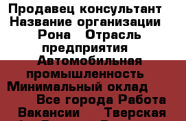 Продавец-консультант › Название организации ­ Рона › Отрасль предприятия ­ Автомобильная промышленность › Минимальный оклад ­ 14 000 - Все города Работа » Вакансии   . Тверская обл.,Вышний Волочек г.
